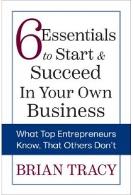 6 Essentials to Start and Succeed in Your Own Business: What Top Entrepreneurs Know, That Others Don't