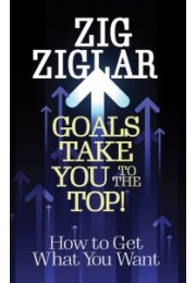 Goals Take You to The Top! : How to Get What You Want