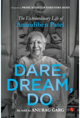 Dare, Dream, Do The Extraordinary Life Of Anandiben Patel: Foreword By Prime Minister Narendra Modi Anandiben Patel, Anurag Garg