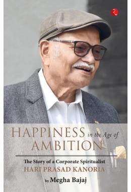 HAPPINESS IN THE AGE OF AMBITION: The Story Of A Corporate Spiritualist: Hari Prasad Kanoria