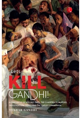 LETrsquoS KILL GANDHI: A CHRONICLE OF HIS LAST DAYS, THE CONSPIRACY, MURDER, INVESTIGATION, TRIALS AND THE KAPUR COMMISSION