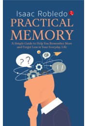 PRACTICAL MEMORY: A Simple Guide To Help You Remember More And Forget Less In Your Everyday Life