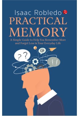 PRACTICAL MEMORY: A Simple Guide To Help You Remember More And Forget Less In Your Everyday Life