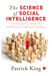 The Science Of Social Intelligence: Be Magnetic, Make An Impression And Win Friends