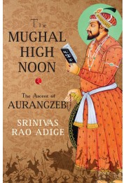 THE MUGHAL HIGH NOON: The Ascent Of Aurangzeb