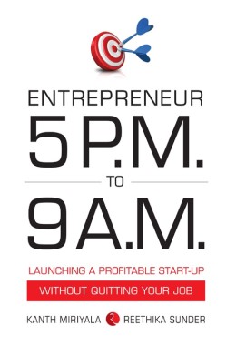 ENTREPRENEUR 5 PM TO 9 AM: LAUNCHING A PROFITABLE STARTUP WITHOUT QUITTING YOUR JOB Kanth Miriyala And Reethika Sunder